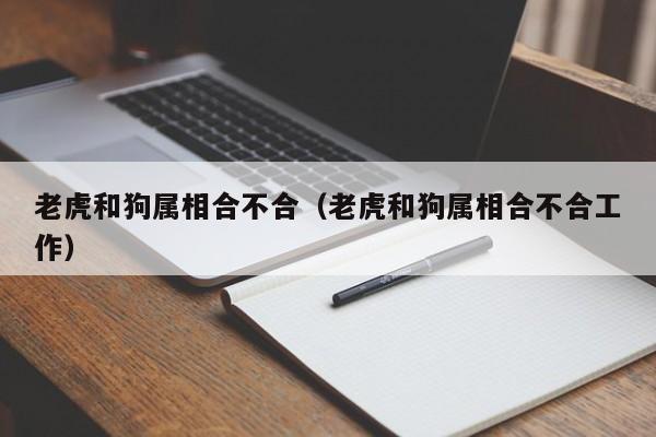 老虎和狗属相合不合（老虎和狗属相合不合工作）