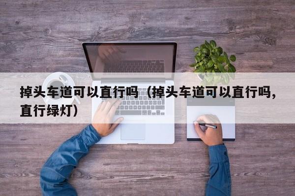 掉头车道可以直行吗（掉头车道可以直行吗,直行绿灯）