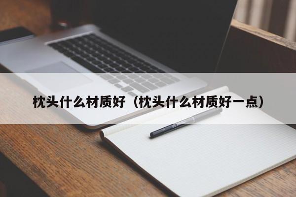 枕头什么材质好（枕头什么材质好一点）