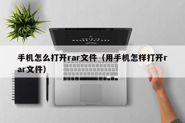 手机怎么打开rar文件（用手机怎样打开rar文件）