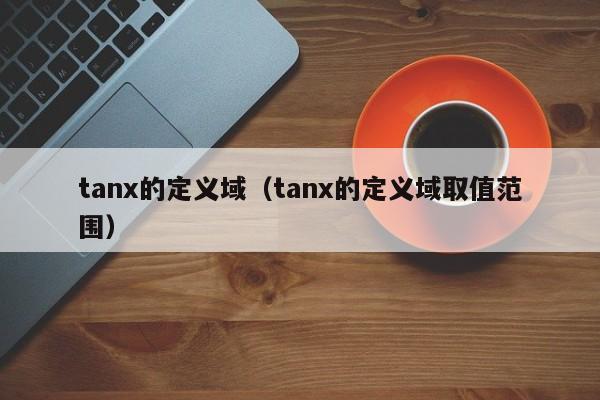 tanx的定义域（tanx的定义域取值范围）