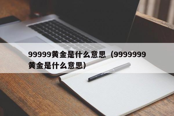 99999黄金是什么意思（9999999黄金是什么意思）