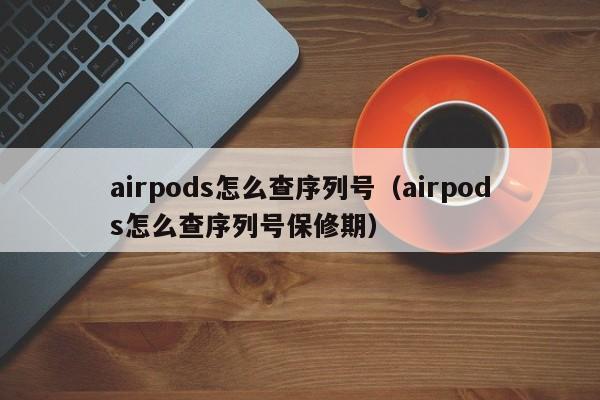 airpods怎么查序列号（airpods怎么查序列号保修期）