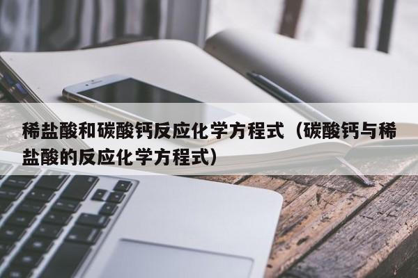 稀盐酸和碳酸钙反应化学方程式（碳酸钙与稀盐酸的反应化学方程式）