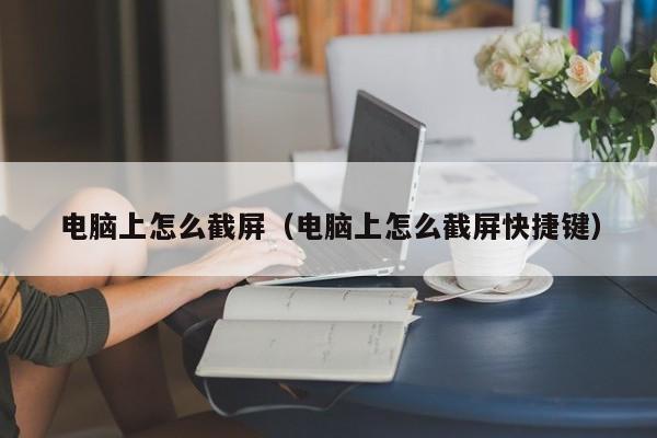 电脑上怎么截屏（电脑上怎么截屏快捷键）