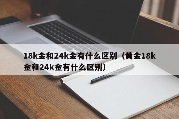 18k金和24k金有什么区别（黄金18k金和24k金有什么区别）