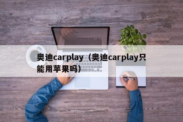 奥迪carplay（奥迪carplay只能用苹果吗）