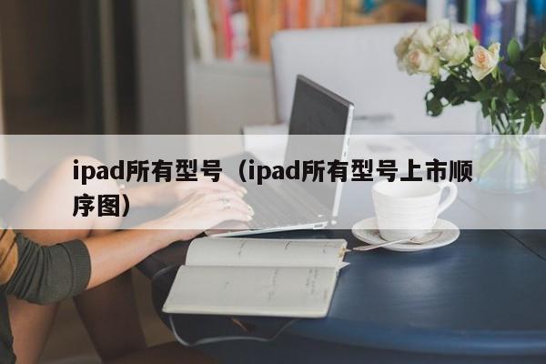 ipad所有型号（ipad所有型号上市顺序图）