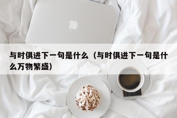 与时俱进下一句是什么（与时俱进下一句是什么万物繁盛）