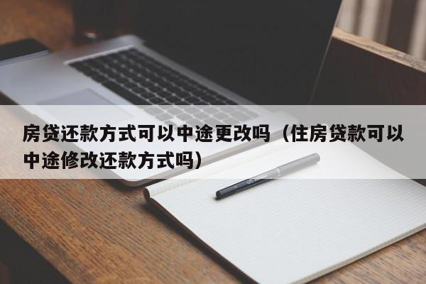 房贷还款方式可以中途更改吗（住房贷款可以中途修改还款方式吗）