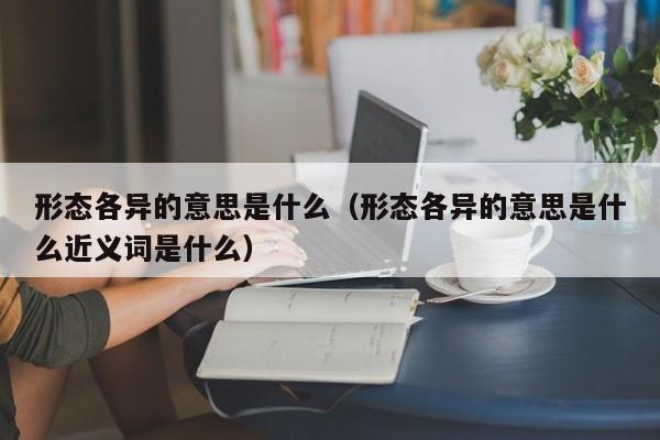 形态各异的意思是什么（形态各异的意思是什么近义词是什么）