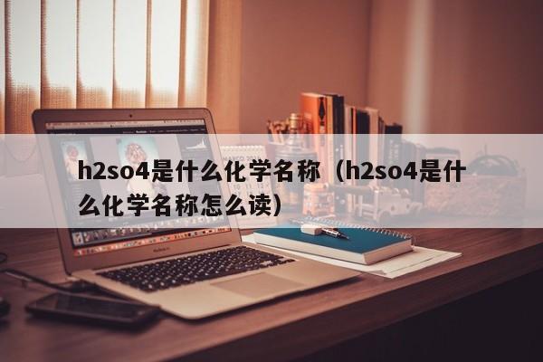 h2so4是什么化学名称（h2so4是什么化学名称怎么读）