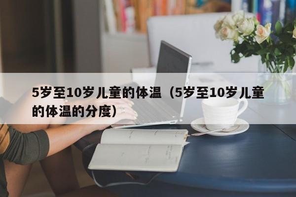 5岁至10岁儿童的体温（5岁至10岁儿童的体温的分度）