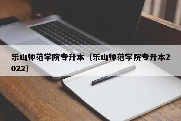 乐山师范学院专升本（乐山师范学院专升本2022）