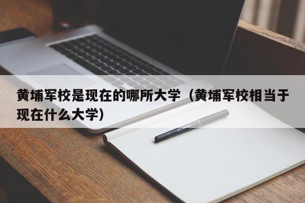 黄埔军校是现在的哪所大学（黄埔军校相当于现在什么大学）