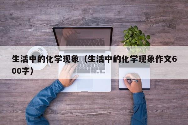 生活中的化学现象（生活中的化学现象作文600字）