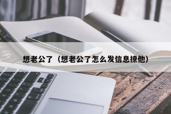 想老公了（想老公了怎么发信息撩他）