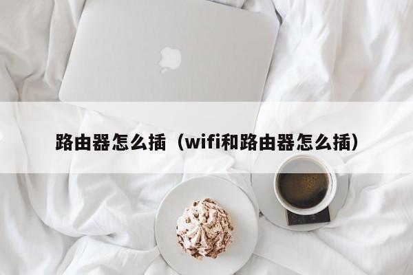 路由器怎么插（wifi和路由器怎么插）