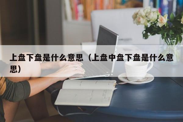 上盘下盘是什么意思（上盘中盘下盘是什么意思）