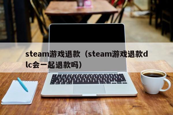 steam游戏退款（steam游戏退款dlc会一起退款吗）