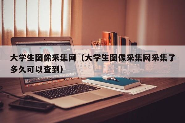 大学生图像采集网（大学生图像采集网采集了多久可以查到）