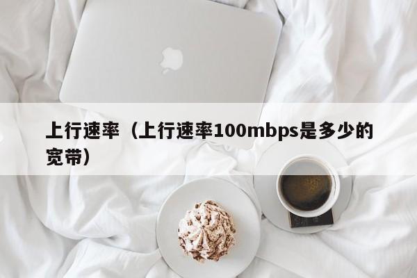 上行速率（上行速率100mbps是多少的宽带）