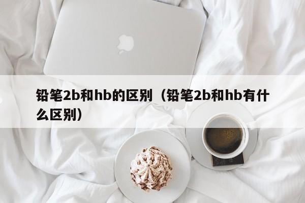 铅笔2b和hb的区别（铅笔2b和hb有什么区别）