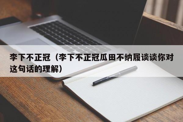 李下不正冠（李下不正冠瓜田不纳履谈谈你对这句话的理解）