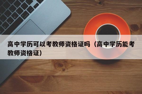 高中学历可以考教师资格证吗（高中学历能考教师资格证）