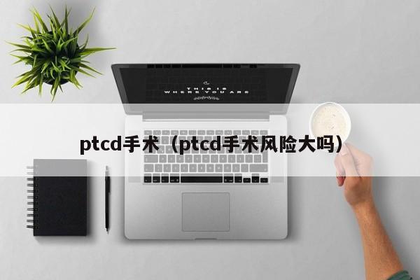 ptcd手术（ptcd手术风险大吗）