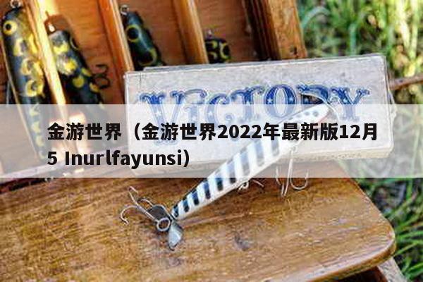 金游世界（金游世界2022年最新版12月5 Inurlfayunsi）