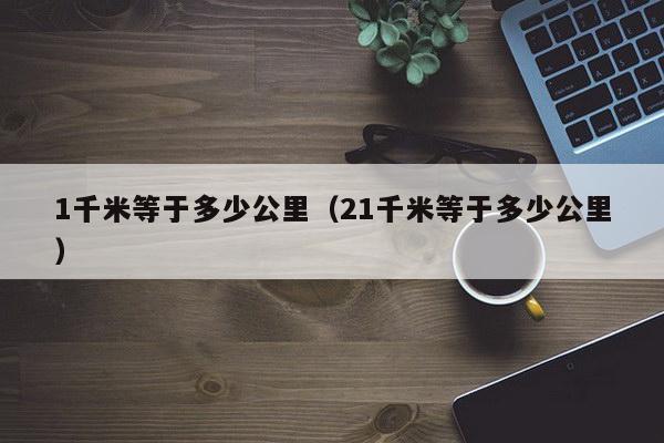 1千米等于多少公里（21千米等于多少公里）