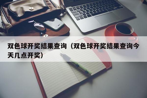 双色球开奖结果查询（双色球开奖结果查询今天几点开奖）