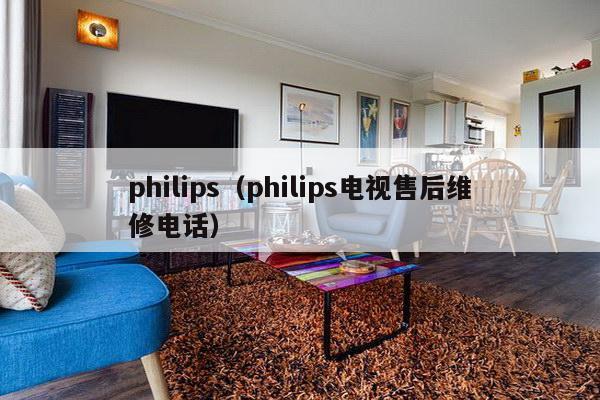 philips（philips电视售后维修电话）