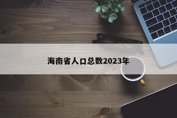 海南省人口总数2023年