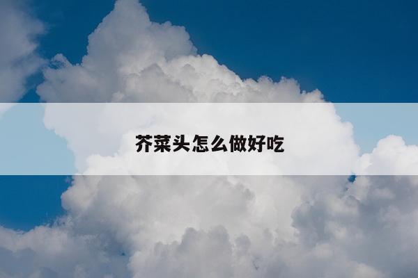 芥菜头怎么做好吃