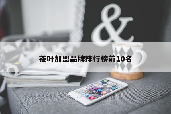 茶叶加盟品牌排行榜前10名