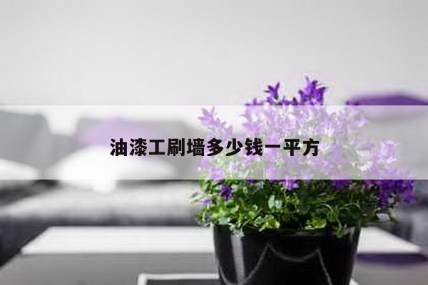 油漆工刷墙多少钱一平方