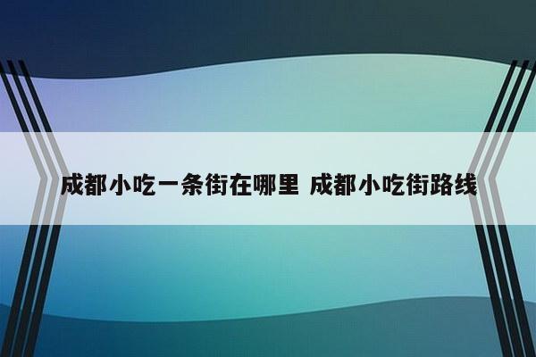 成都小吃一条街在哪里 成都小吃街路线