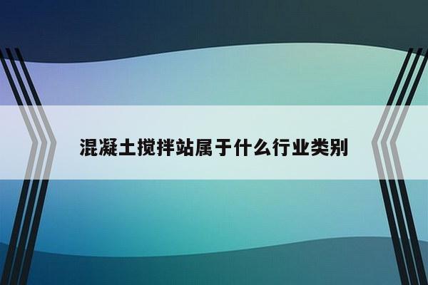 混凝土搅拌站属于什么行业类别