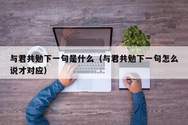 与君共勉下一句是什么（与君共勉下一句怎么说才对应）