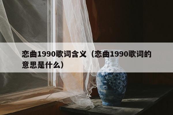 恋曲1990歌词含义（恋曲1990歌词的意思是什么）