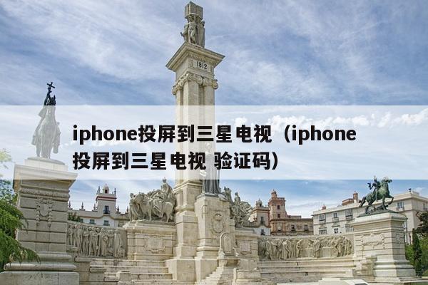 iphone投屏到三星电视（iphone投屏到三星电视 验证码）