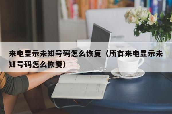 来电显示未知号码怎么恢复（所有来电显示未知号码怎么恢复）