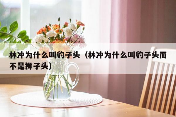 林冲为什么叫豹子头（林冲为什么叫豹子头而不是狮子头）