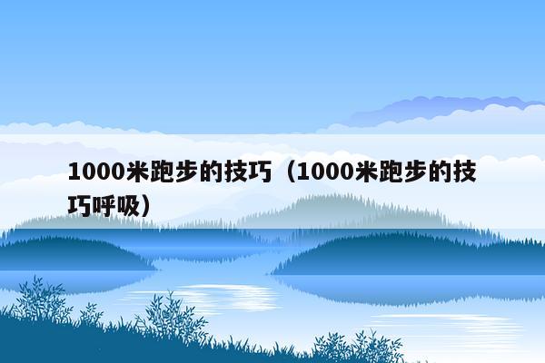 1000米跑步的技巧（1000米跑步的技巧呼吸）