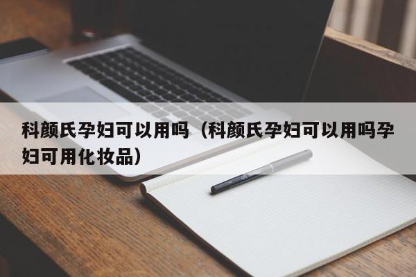 科颜氏孕妇可以用吗（科颜氏孕妇可以用吗孕妇可用化妆品）