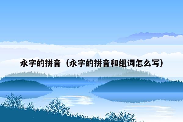 永字的拼音（永字的拼音和组词怎么写）