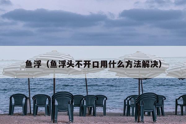 鱼浮（鱼浮头不开口用什么方法解决）