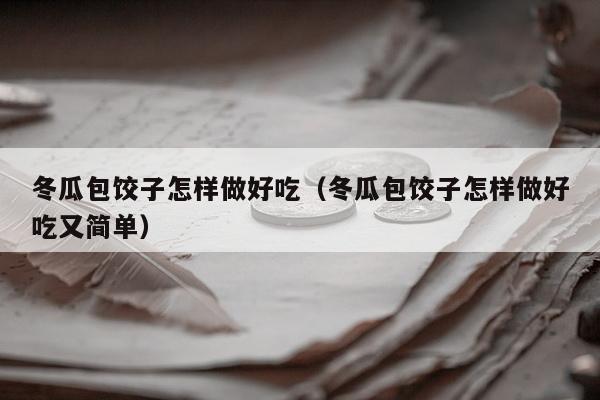 冬瓜包饺子怎样做好吃（冬瓜包饺子怎样做好吃又简单）